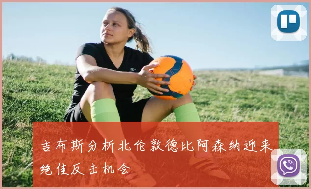 吉布斯分析北伦敦德比阿森纳迎来绝佳反击机会