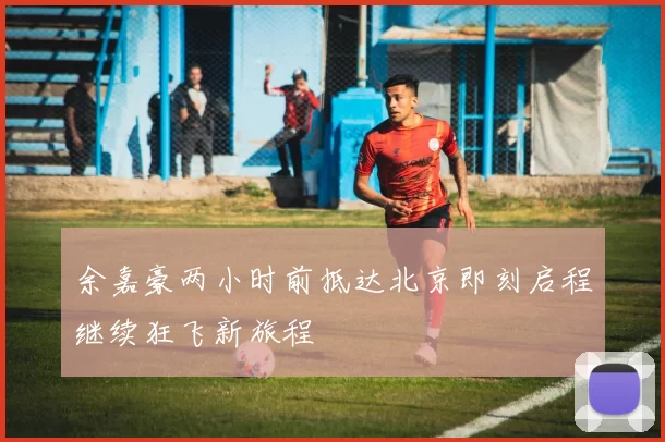 余嘉豪两小时前抵达北京即刻启程继续狂飞新旅程