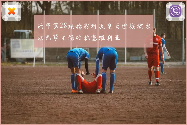 西甲第28轮精彩对决皇马迎战埃尔切巴萨主场对抗塞维利亚