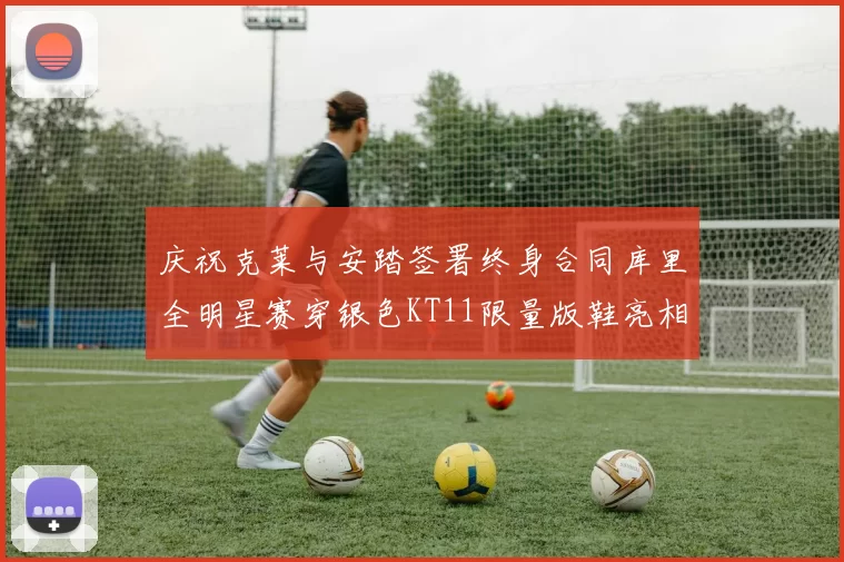 庆祝克莱与安踏签署终身合同库里全明星赛穿银色KT11限量版鞋亮相