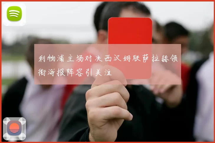 利物浦主场对决西汉姆联萨拉赫领衔海报阵容引关注