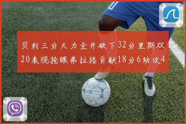 贝利三分火力全开砍下32分里斯双20表现抢眼弗拉格贡献18分6助攻4盖帽
