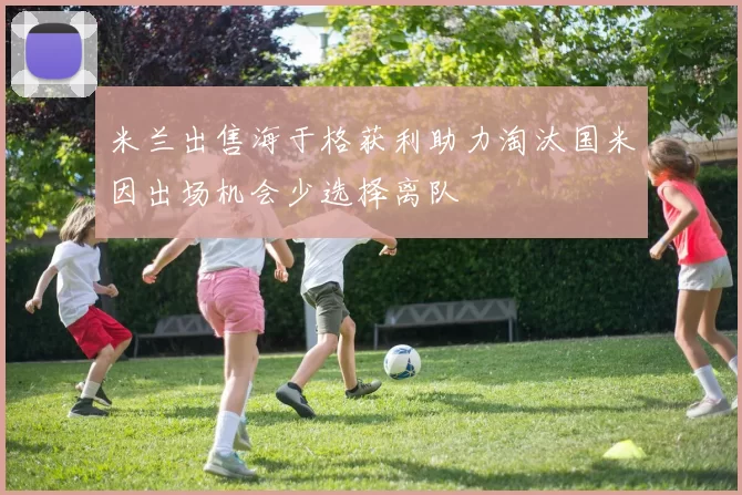 米兰出售海于格获利助力淘汰国米因出场机会少选择离队