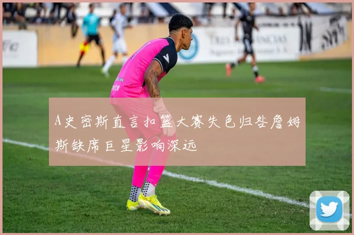 A史密斯直言扣篮大赛失色归咎詹姆斯缺席巨星影响深远