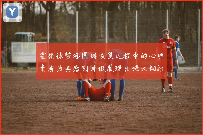 霍福德赞塔图姆恢复过程中的心理素质为其感到骄傲展现出强大韧性与决心