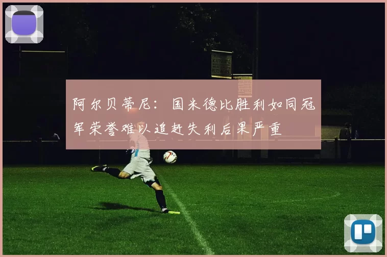 阿尔贝蒂尼：国米德比胜利如同冠军荣誉难以追赶失利后果严重