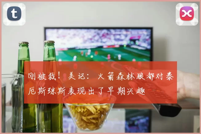 刚被裁！美记：火箭森林狼都对泰厄斯琼斯表现出了早期兴趣