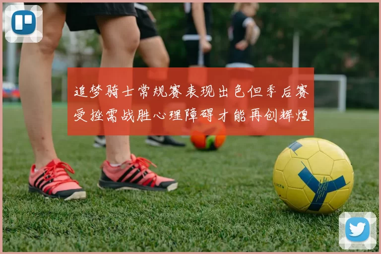 追梦骑士常规赛表现出色但季后赛受挫需战胜心理障碍才能再创辉煌
