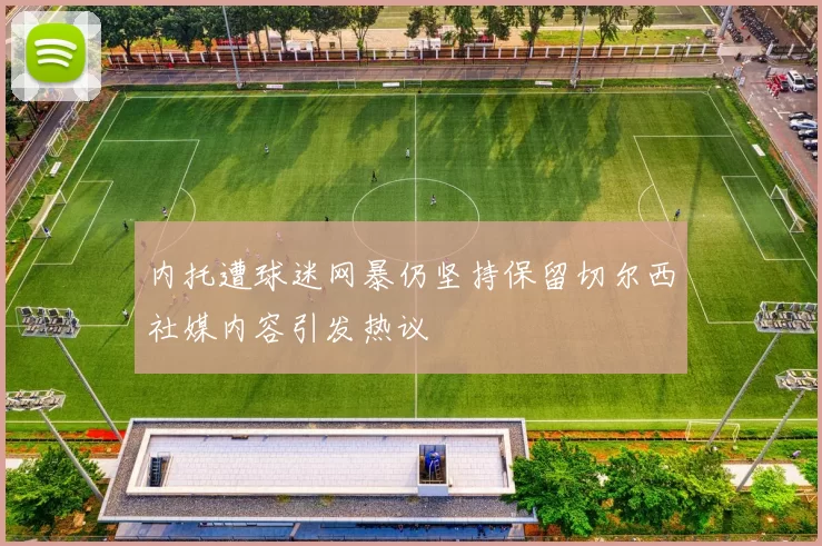 内托遭球迷网暴仍坚持保留切尔西社媒内容引发热议