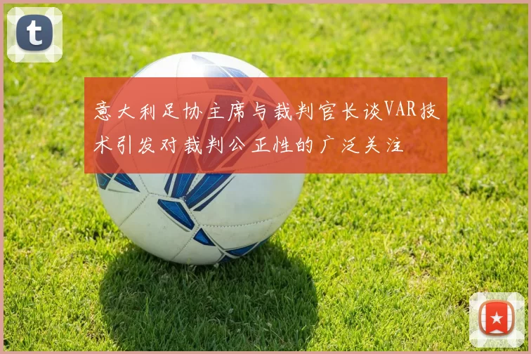 意大利足协主席与裁判官长谈VAR技术引发对裁判公正性的广泛关注