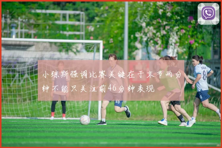 小琼斯强调比赛关键在于末节两分钟不能只关注前46分钟表现