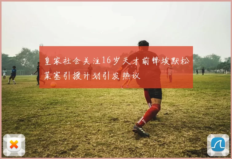 皇家社会关注16岁天才前锋埃默松莱塞引援计划引发热议