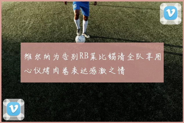 维尔纳为告别RB莱比锡请全队享用心仪烤肉卷表达感激之情