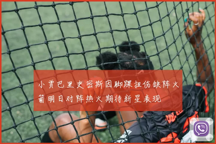 小贾巴里史密斯因脚踝扭伤缺阵火箭明日对阵热火期待新星表现
