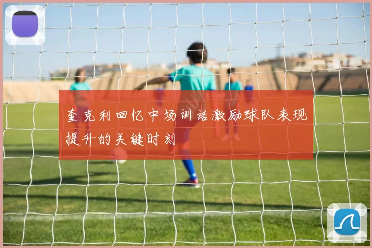奎克利回忆中场训话激励球队表现提升的关键时刻