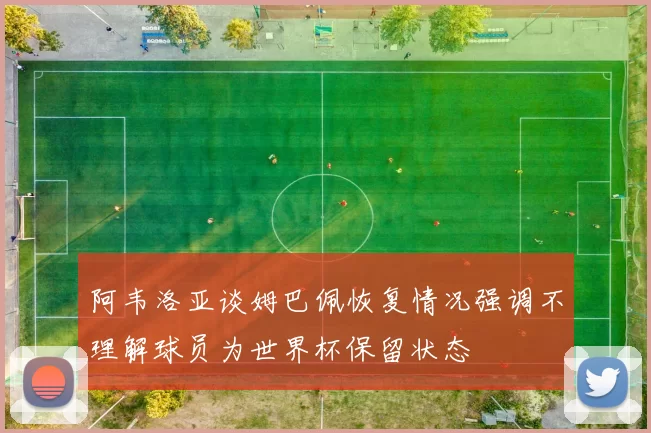 阿韦洛亚谈姆巴佩恢复情况强调不理解球员为世界杯保留状态