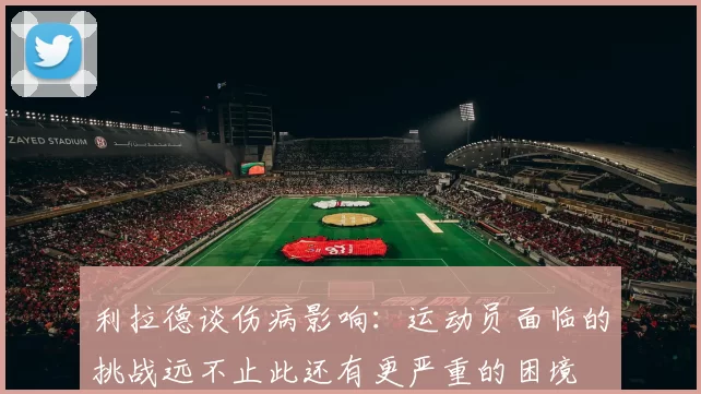 利拉德谈伤病影响：运动员面临的挑战远不止此还有更严重的困境