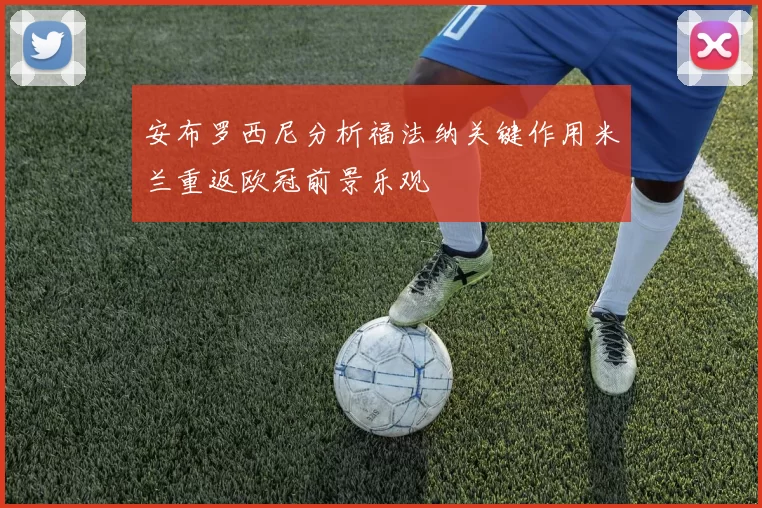 安布罗西尼分析福法纳关键作用米兰重返欧冠前景乐观