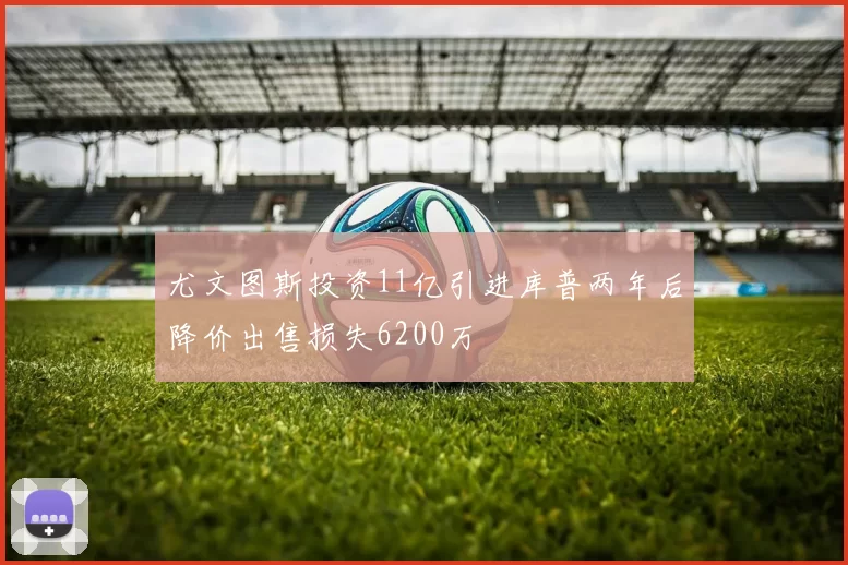 尤文图斯投资11亿引进库普两年后降价出售损失6200万