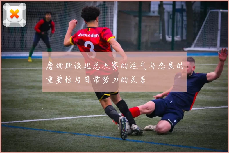 詹姆斯谈进总决赛的运气与态度的重要性与日常努力的关系
