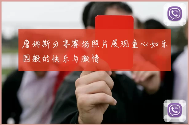 詹姆斯分享赛场照片展现童心如乐园般的快乐与激情