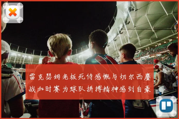 雷克瑟姆老板死侍感慨与切尔西鏖战加时赛为球队拼搏精神感到自豪