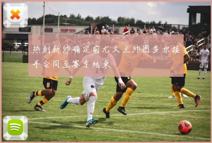 热刺新帅确定前尤文主帅图多尔接手合同至赛季结束