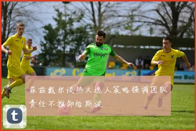 菲兹戴尔谈热火选人策略强调团队责任不推卸给斯波