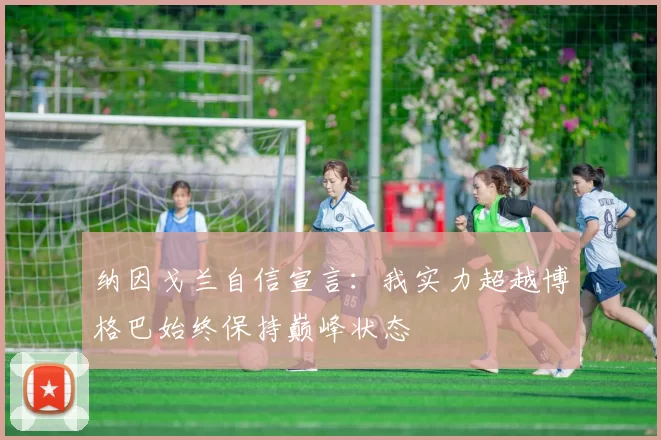 纳因戈兰自信宣言：我实力超越博格巴始终保持巅峰状态