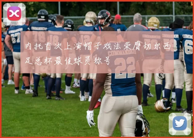内托首次上演帽子戏法荣膺切尔西足总杯最佳球员称号