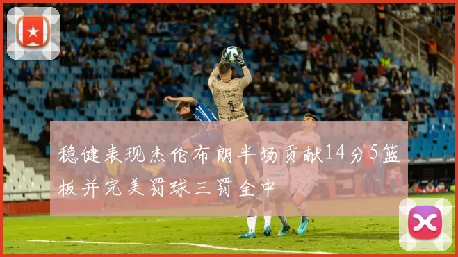 稳健表现杰伦布朗半场贡献14分5篮板并完美罚球三罚全中