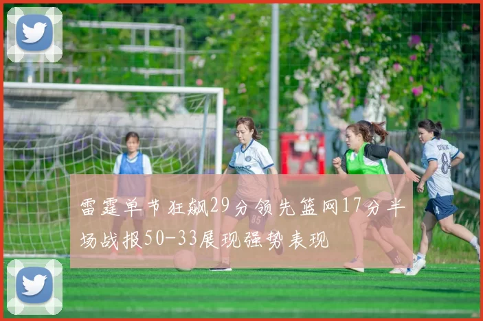 雷霆单节狂飙29分领先篮网17分半场战报50-33展现强势表现